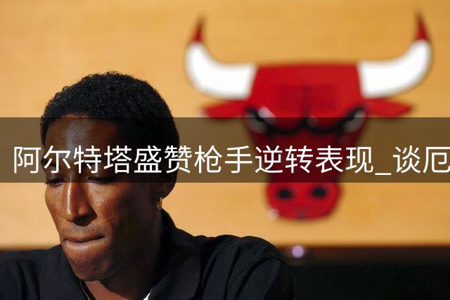 阿尔特塔盛赞枪手逆转表现 谈厄德高哈弗茨状态飙升