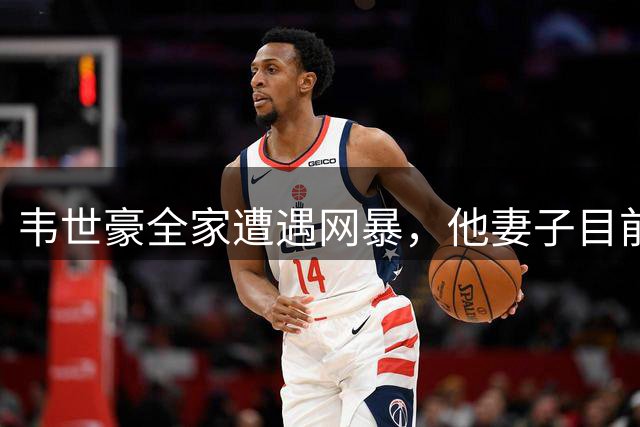 韦世豪全家遭遇网暴，他妻子目前已经报警